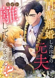 円満離婚したはずの元夫がなぜか離してくれません！？ 書影